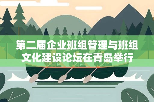 第二届企业班组管理与班组文化建设论坛在青岛举行