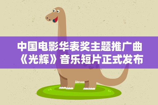 中国电影华表奖主题推广曲《光辉》音乐短片正式发布！