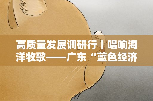 高质量发展调研行丨唱响海洋牧歌——广东“蓝色经济”发展驶入快车道