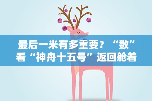 最后一米有多重要？“数”看“神舟十五号”返回舱着陆