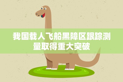 我国载人飞船黑障区跟踪测量取得重大突破