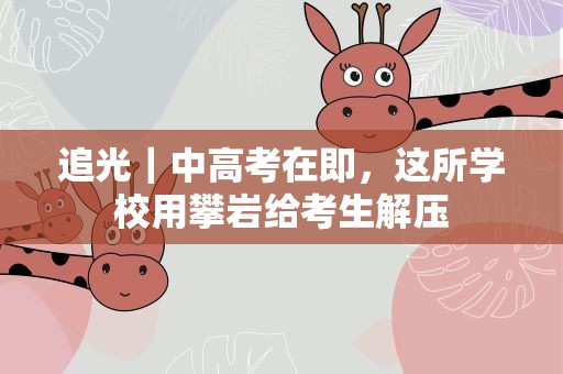 追光｜中高考在即，这所学校用攀岩给考生解压