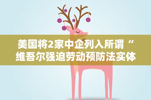 美国将2家中企列入所谓“维吾尔强迫劳动预防法实体清单” 商务部回应