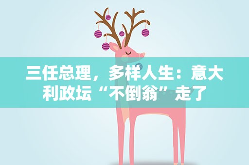 三任总理，多样人生：意大利政坛“不倒翁”走了