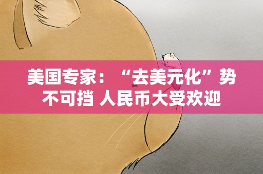 美国专家：“去美元化”势不可挡 人民币大受欢迎