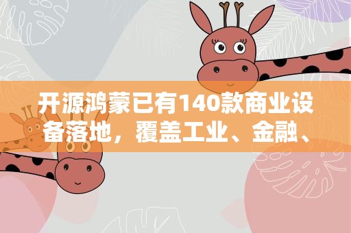 开源鸿蒙已有140款商业设备落地，覆盖工业、金融、交通等行业
