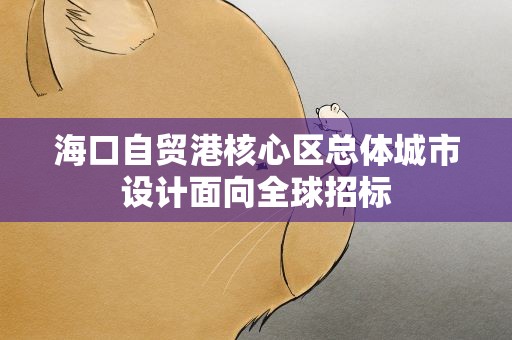 海口自贸港核心区总体城市设计面向全球招标