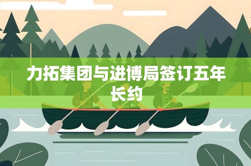 力拓集团与进博局签订五年长约
