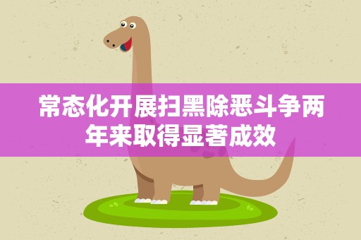 常态化开展扫黑除恶斗争两年来取得显著成效