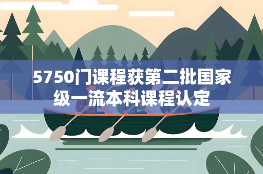 5750门课程获第二批国家级一流本科课程认定