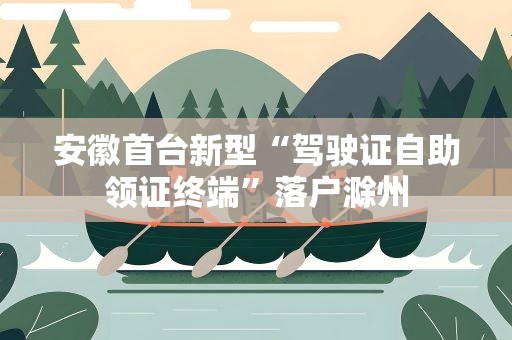 安徽首台新型“驾驶证自助领证终端”落户滁州