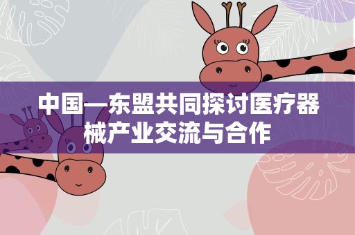 中国—东盟共同探讨医疗器械产业交流与合作