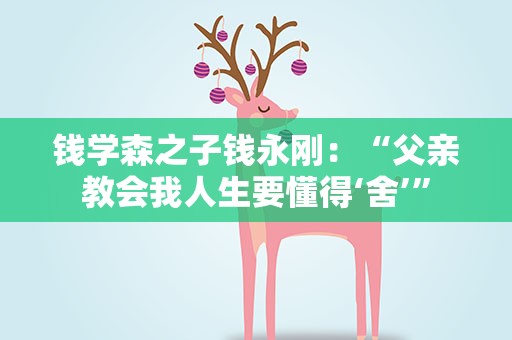 钱学森之子钱永刚：“父亲教会我人生要懂得‘舍’”
