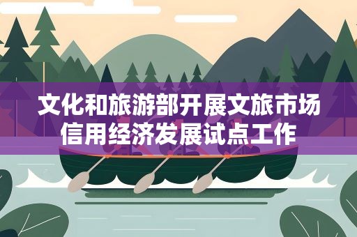文化和旅游部开展文旅市场信用经济发展试点工作