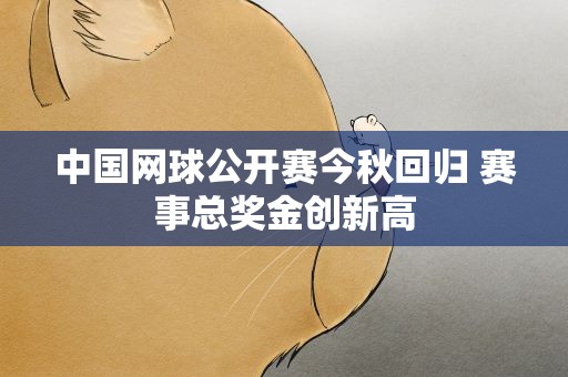 中国网球公开赛今秋回归 赛事总奖金创新高