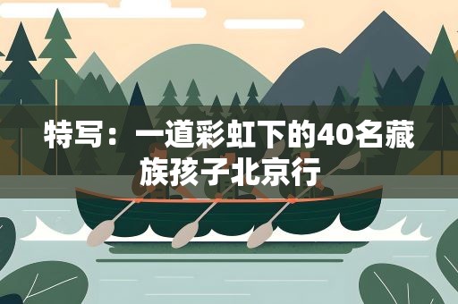 特写：一道彩虹下的40名藏族孩子北京行
