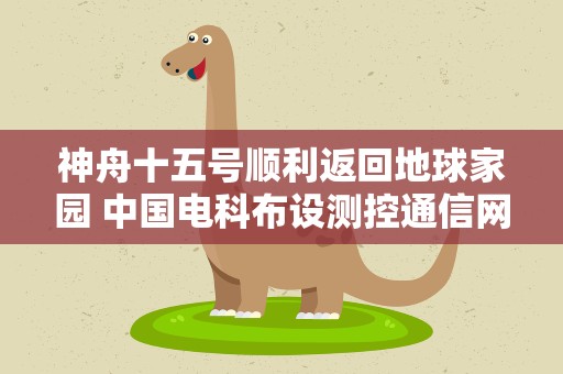 神舟十五号顺利返回地球家园 中国电科布设测控通信网护航