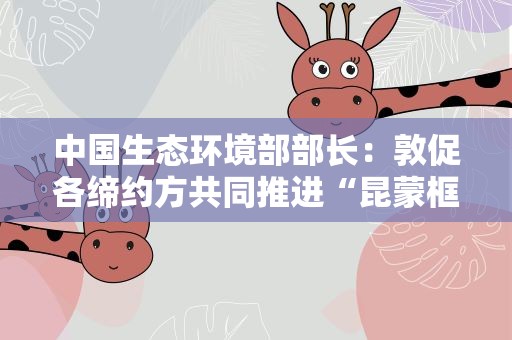 中国生态环境部部长：敦促各缔约方共同推进“昆蒙框架”目标落地