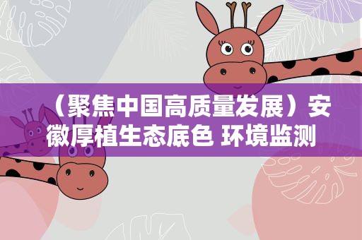 （聚焦中国高质量发展）安徽厚植生态底色 环境监测连创最好水平