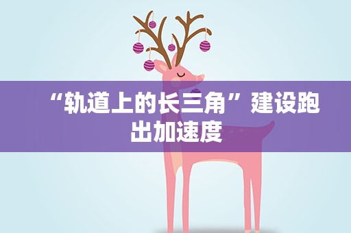 “轨道上的长三角”建设跑出加速度