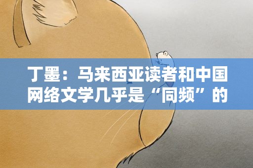 丁墨：马来西亚读者和中国网络文学几乎是“同频”的