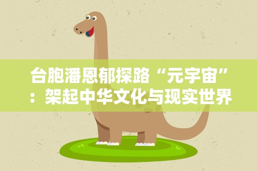 台胞潘恩郁探路“元宇宙”：架起中华文化与现实世界的数字之桥