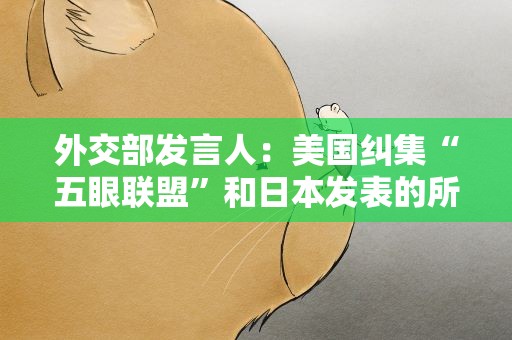 外交部发言人：美国纠集“五眼联盟”和日本发表的所谓声明句句直指美国自己