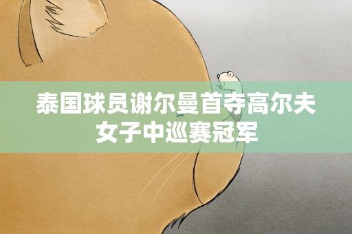 泰国球员谢尔曼首夺高尔夫女子中巡赛冠军