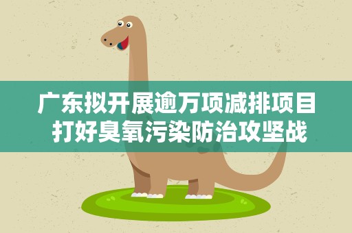 广东拟开展逾万项减排项目 打好臭氧污染防治攻坚战