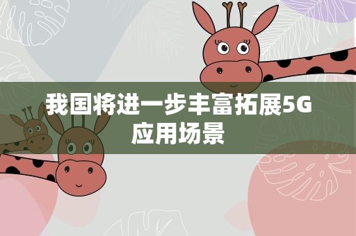 我国将进一步丰富拓展5G应用场景