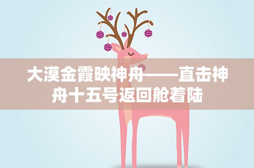 大漠金霞映神舟——直击神舟十五号返回舱着陆