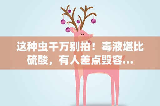 这种虫千万别拍！毒液堪比硫酸，有人差点毁容…