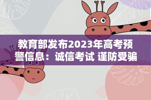 教育部发布2023年高考预警信息：诚信考试 谨防受骗