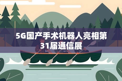 5G国产手术机器人亮相第31届通信展