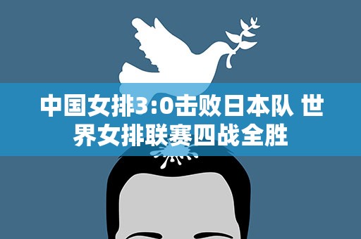 中国女排3:0击败日本队 世界女排联赛四战全胜