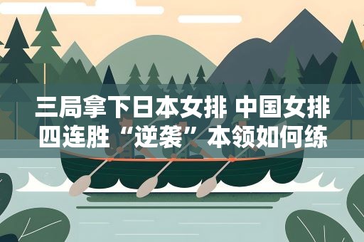 三局拿下日本女排 中国女排四连胜“逆袭”本领如何练成