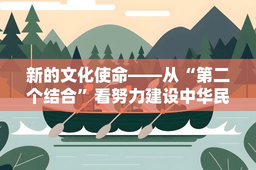 新的文化使命——从“第二个结合”看努力建设中华民族现代文明