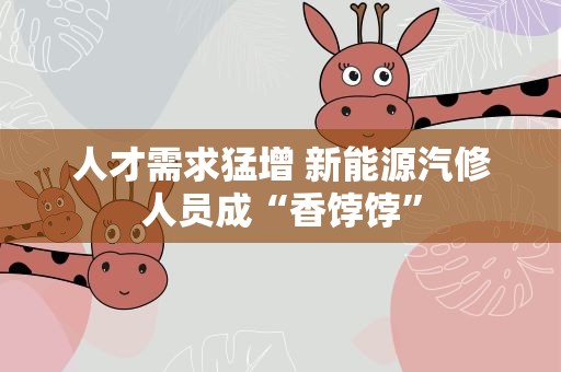 人才需求猛增 新能源汽修人员成“香饽饽”