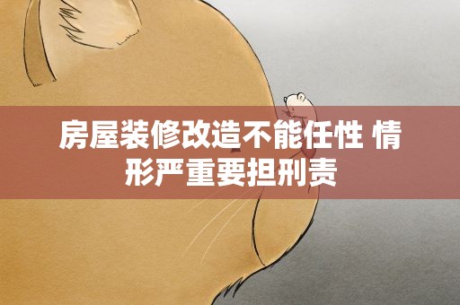 房屋装修改造不能任性 情形严重要担刑责