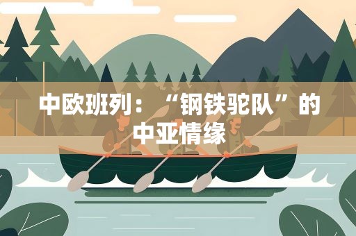 中欧班列：“钢铁驼队”的中亚情缘