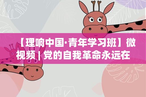 【理响中国·青年学习班】微视频| 党的自我革命永远在路上