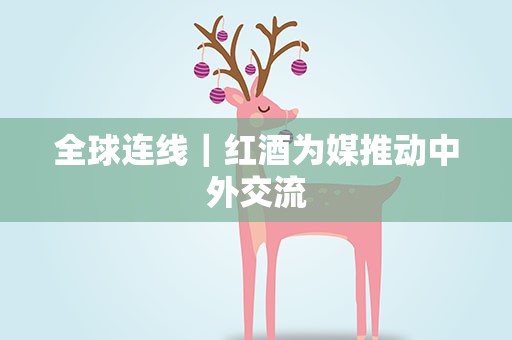 全球连线｜红酒为媒推动中外交流