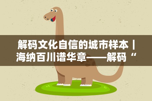 解码文化自信的城市样本｜海纳百川谱华章——解码“人民城市”上海的文化自信样本