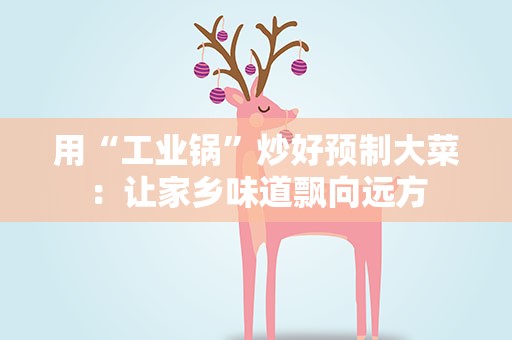 用“工业锅”炒好预制大菜：让家乡味道飘向远方