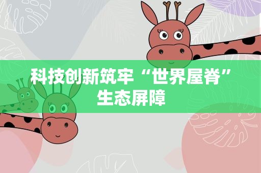 科技创新筑牢“世界屋脊”生态屏障