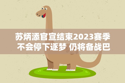 苏炳添官宣结束2023赛季 不会停下逐梦 仍将备战巴黎奥运会