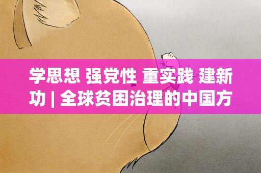 学思想 强党性 重实践 建新功| 全球贫困治理的中国方案