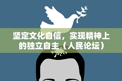 坚定文化自信，实现精神上的独立自主（人民论坛）