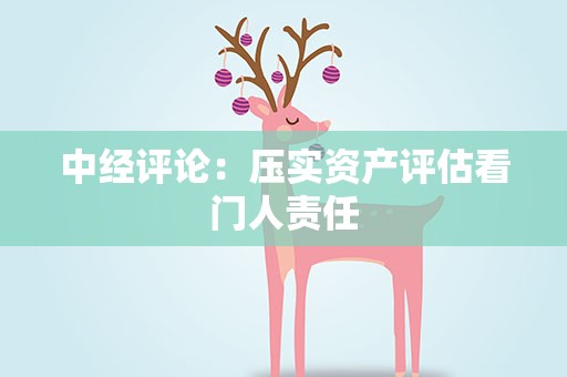 中经评论：压实资产评估看门人责任