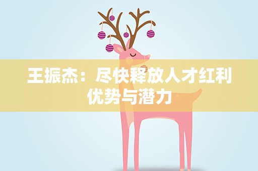 王振杰：尽快释放人才红利优势与潜力